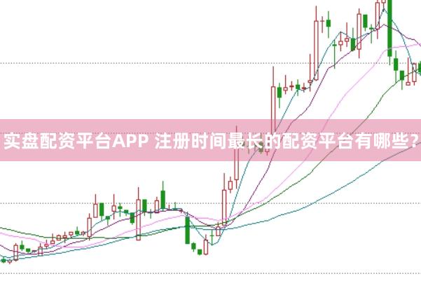 实盘配资平台APP 注册时间最长的配资平台有哪些？