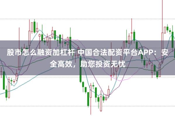 股市怎么融资加杠杆 中国合法配资平台APP：安全高效，助您投资无忧