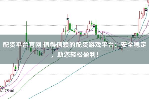 配资平台官网 值得信赖的配资游戏平台：安全稳定，助您轻松盈利！