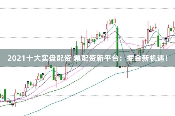 2021十大实盘配资 票配资新平台：掘金新机遇！