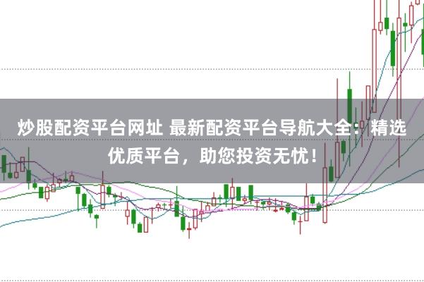 炒股配资平台网址 最新配资平台导航大全：精选优质平台，助您投资无忧！