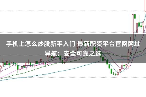 手机上怎么炒股新手入门 最新配资平台官网网址导航：安全可靠之选