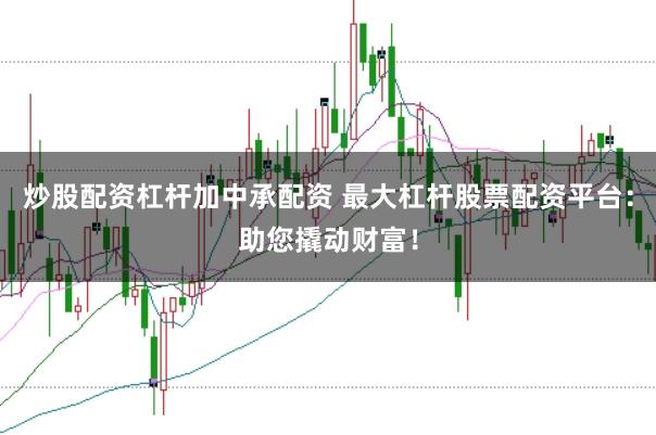 炒股配资杠杆加中承配资 最大杠杆股票配资平台：助您撬动财富！