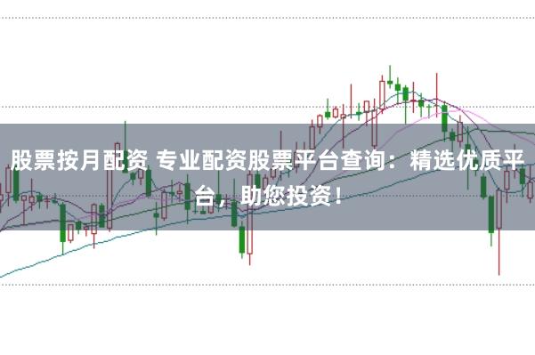 股票按月配资 专业配资股票平台查询：精选优质平台，助您投资！