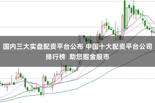 国内三大实盘配资平台公布 中国十大配资平台公司排行榜  助您掘金股市
