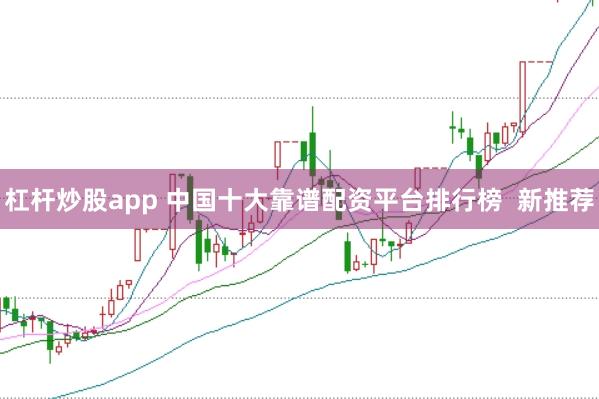 杠杆炒股app 中国十大靠谱配资平台排行榜  新推荐