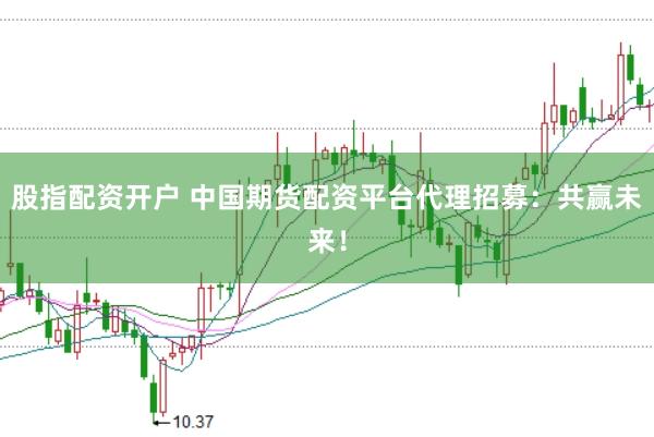 股指配资开户 中国期货配资平台代理招募：共赢未来！