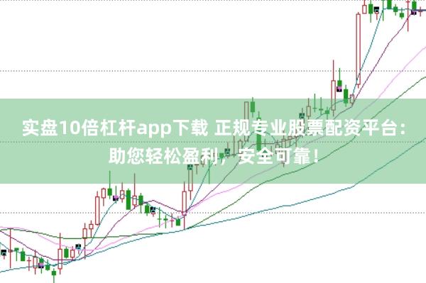 实盘10倍杠杆app下载 正规专业股票配资平台：助您轻松盈利，安全可靠！