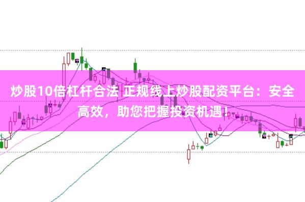 炒股10倍杠杆合法 正规线上炒股配资平台:安全高效,助您把握投资机遇!
