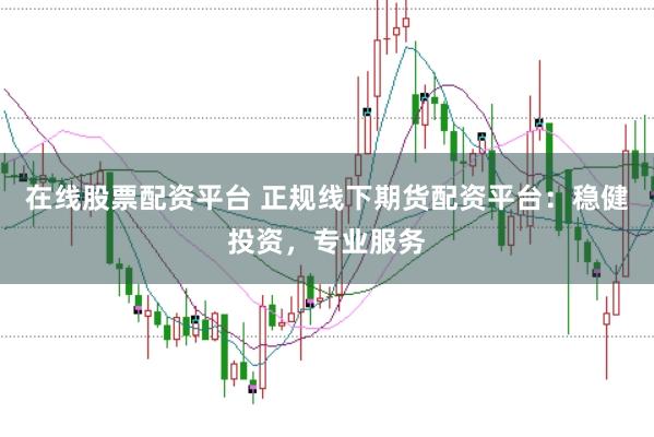 在线股票配资平台 正规线下期货配资平台：稳健投资，专业服务