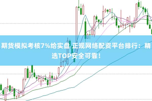 期货模拟考核7%给实盘 正规网络配资平台排行：精选TOP安全可靠！
