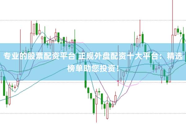 专业的股票配资平台 正规外盘配资十大平台:精选榜单助您投资!