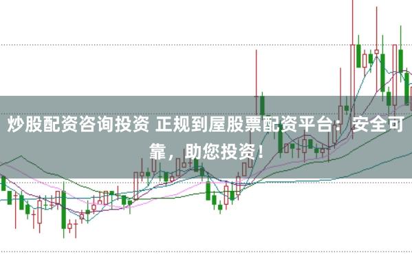 炒股配资咨询投资 正规到屋股票配资平台：安全可靠，助您投资！