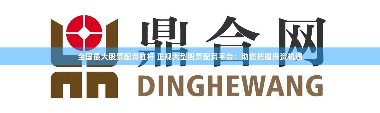 全国最大股票配资杠杆 正规大型股票配资平台：助您把握投资机遇