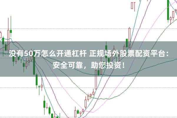 没有50万怎么开通杠杆 正规场外股票配资平台：安全可靠，助您投资！