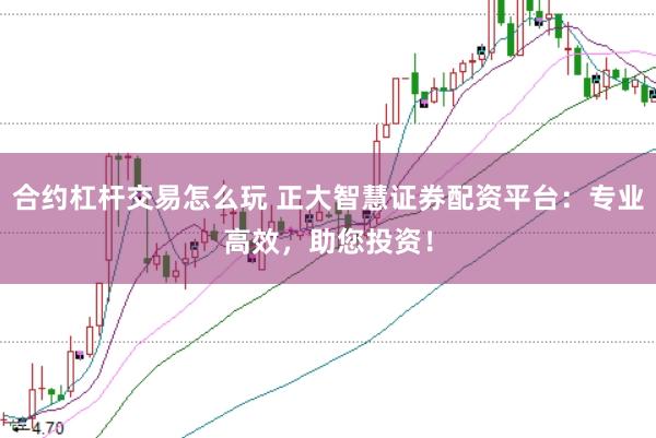 合约杠杆交易怎么玩 正大智慧证券配资平台：专业高效，助您投资！