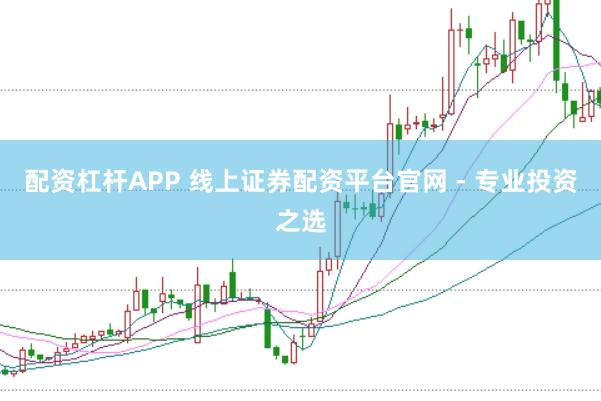 配资杠杆APP 线上证券配资平台官网 - 专业投资之选
