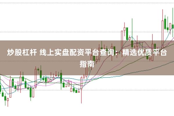 炒股杠杆 线上实盘配资平台查询：精选优质平台指南