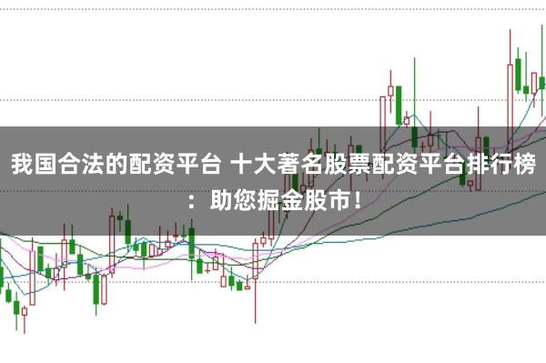 我国合法的配资平台 十大著名股票配资平台排行榜：助您掘金股市！