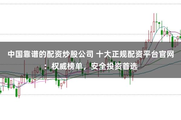 中国靠谱的配资炒股公司 十大正规配资平台官网：权威榜单，安全投资首选
