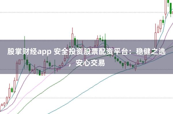 股掌财经app 安全投资股票配资平台：稳健之选，安心交易