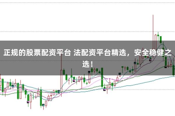 正规的股票配资平台 法配资平台精选，安全稳健之选！