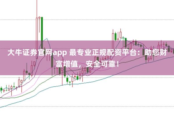 大牛证券官网app 最专业正规配资平台：助您财富增值，安全可靠！