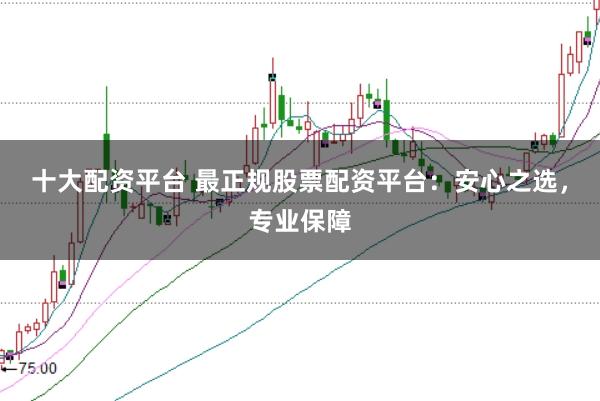 十大配资平台 最正规股票配资平台：安心之选，专业保障