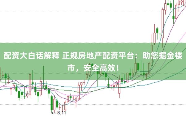 配资大白话解释 正规房地产配资平台：助您掘金楼市，安全高效！