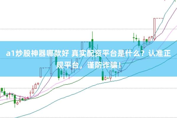 a1炒股神器哪款好 真实配资平台是什么？认准正规平台，谨防诈骗！