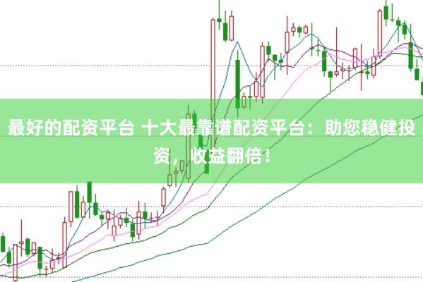 最好的配资平台 十大最靠谱配资平台：助您稳健投资，收益翻倍！
