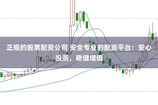 正规的股票配资公司 安全专业的配资平台:安心投资,稳健增值