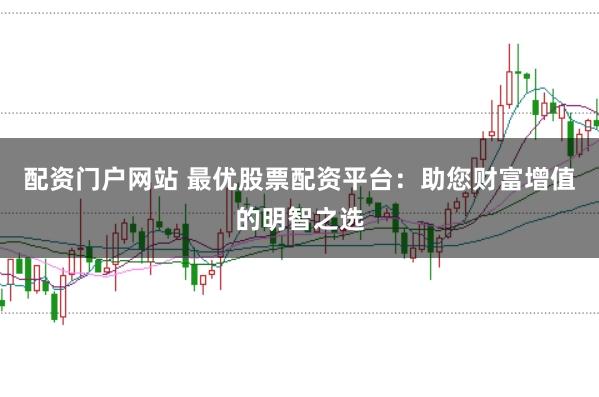 配资门户网站 最优股票配资平台：助您财富增值的明智之选