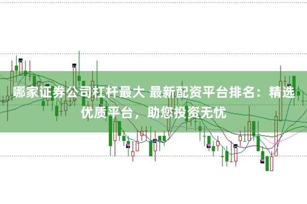 哪家证券公司杠杆最大 最新配资平台排名：精选优质平台，助您投资无忧