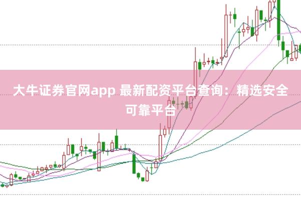 大牛证券官网app 最新配资平台查询：精选安全可靠平台