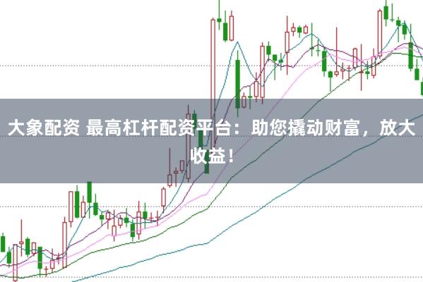大象配资 最高杠杆配资平台：助您撬动财富，放大收益！