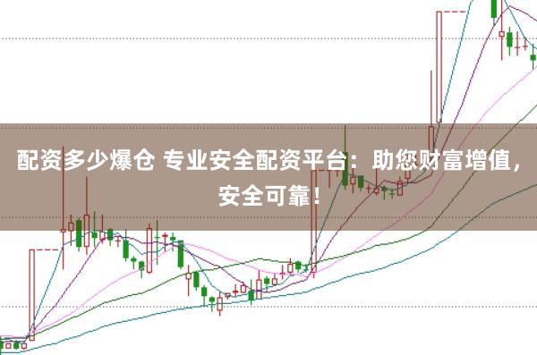 配资多少爆仓 专业安全配资平台:助您财富增值,安全可靠!