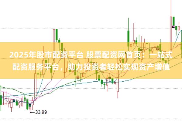 2025年股市配资平台 股票配资网首页:一站式配资服务平台,助力投资者轻松实现资产增值