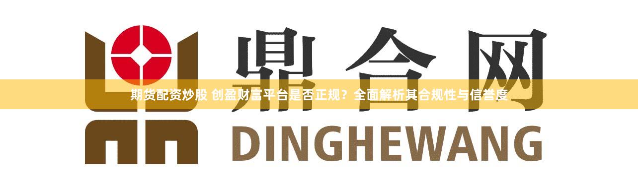 期货配资炒股 创盈财富平台是否正规?全面解析其合规性与信誉度