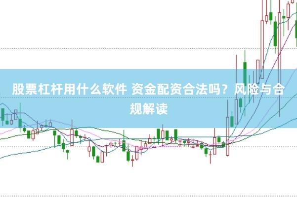 股票杠杆用什么软件 资金配资合法吗？风险与合规解读