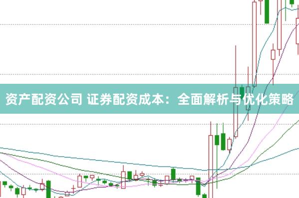 资产配资公司 证券配资成本:全面解析与优化策略