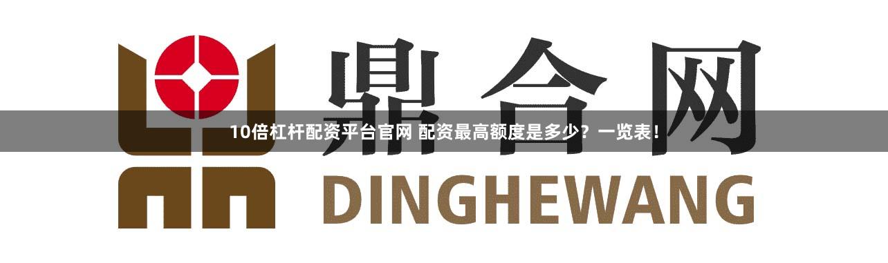 10倍杠杆配资平台官网 配资最高额度是多少？一览表！