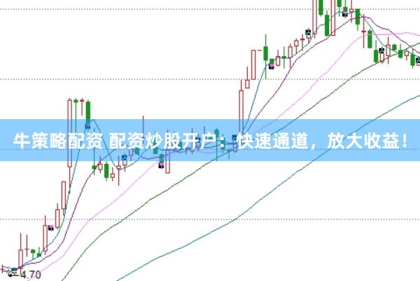 牛策略配资 配资炒股开户：快速通道，放大收益！
