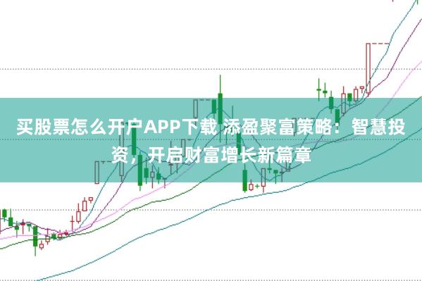 买股票怎么开户APP下载 添盈聚富策略：智慧投资，开启财富增长新篇章