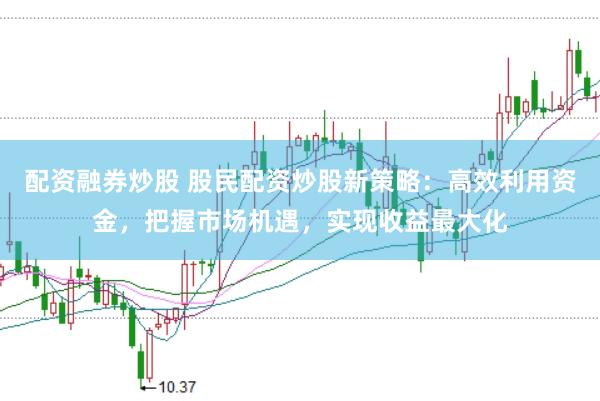 配资融券炒股 股民配资炒股新策略：高效利用资金，把握市场机遇，实现收益最大化