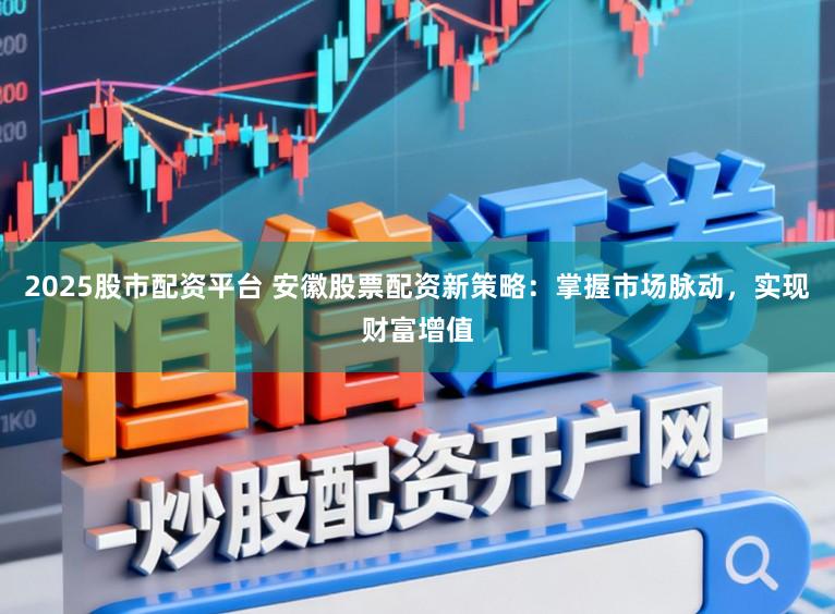 2025股市配资平台 安徽股票配资新策略：掌握市场脉动，实现财富增值