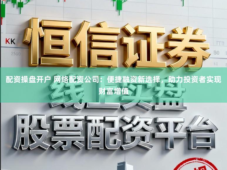 配资操盘开户 网络配资公司：便捷融资新选择，助力投资者实现财富增值