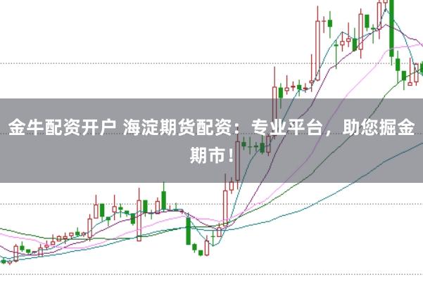 金牛配资开户 海淀期货配资:专业平台,助您掘金期市!
