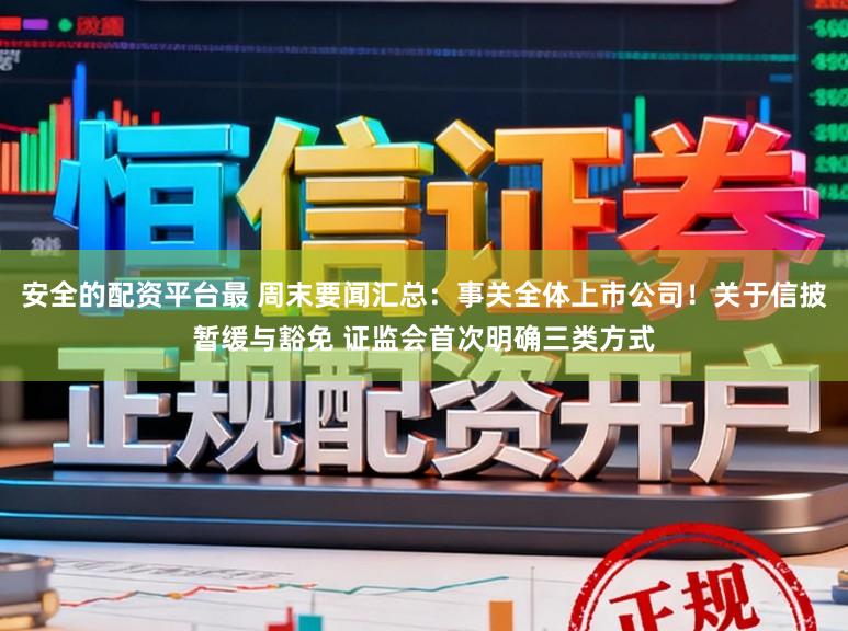 安全的配资平台最 周末要闻汇总：事关全体上市公司！关于信披暂缓与豁免 证监会首次明确三类方式