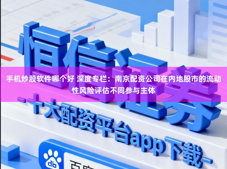 手机炒股软件哪个好 深度专栏：南京配资公司在内地股市的流动性风险评估不同参与主体